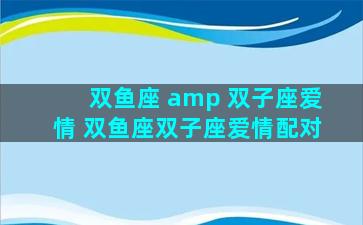 双鱼座 amp 双子座爱情 双鱼座双子座爱情配对